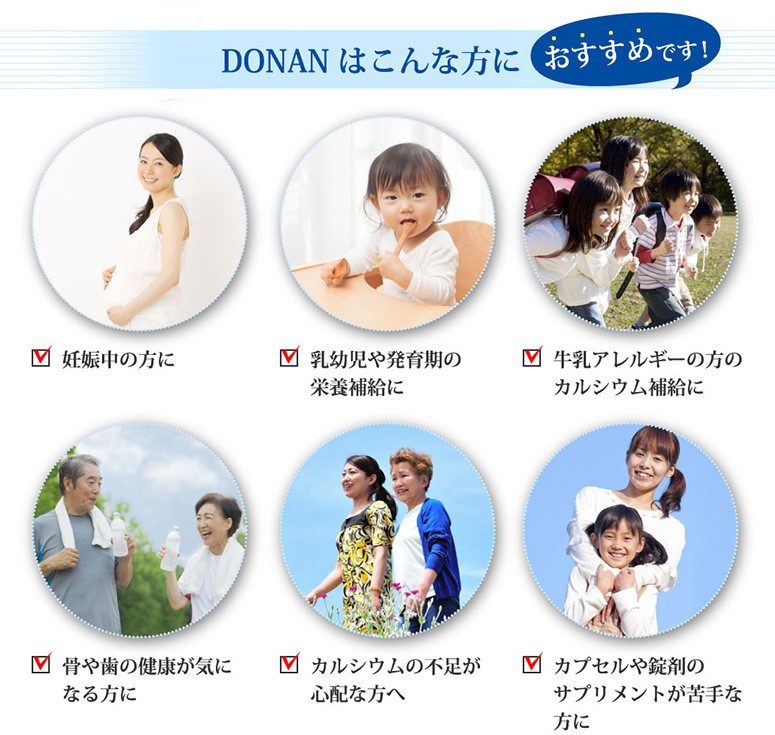 DONAN（どなん）はこんな方におすすめです！ 妊娠中の方に 乳幼児や発育期の骨格強化に 牛乳アレルギーの方のカルシウム補給に 骨や歯の健康が気になる方に 骨粗しょう症の予防に カプセルや錠剤のサプリメントが苦手な方に