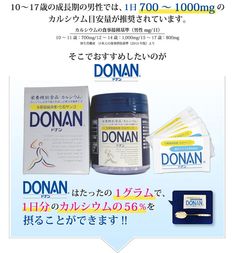 骨粗しょう症の予防には1日1,000～1,500mgのカルシウムが必要だと国内外の専門医の方がいわれています。そこでおすすめしたいのがDONAN(どなん) DONAN(どなん)はたったの1グラムで、 1日分のカルシウムの56％を摂ることができます!!