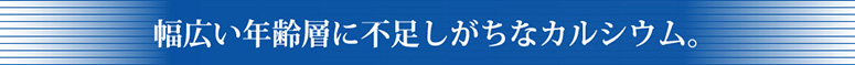 幅広い年齢層に不足しがちなカルシウム。