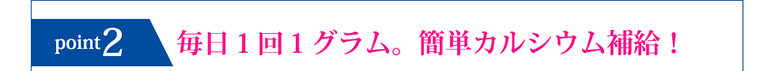 point2 毎日１回１グラム。簡単カルシウム補給！